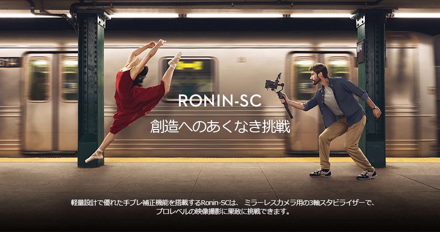 RONIN-SC | 創造へあくなき挑戦 軽量設計で優れた手ブレ補正機能を搭載するRonin-SCは、 ミラーレスカメラ用の3軸スタビライザーで、プロレベルの映像撮影に果敢に挑戦できます。